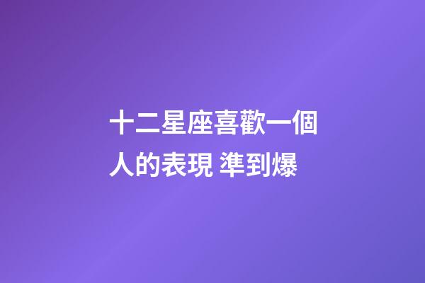 十二星座喜歡一個人的表現 準到爆-第1張-星座運勢-玄機派